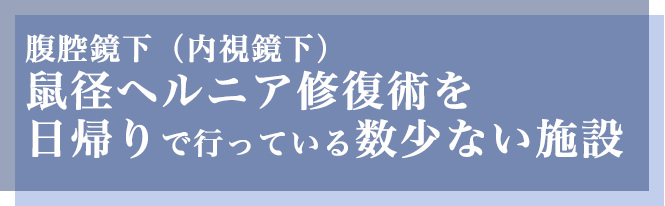 東京外科クリニックは、腹腔鏡下（内視鏡下）鼠径ヘルニア修復術を日帰りで行っている数少ない施設です。